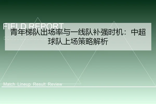 青年梯队出场率与一线队补强时机：中超球队上场策略解析